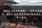 【爆料】17c深度揭秘：一起草风波背后，圈内人在机场贵宾室的角色疯狂令人意外