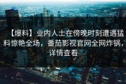 【爆料】业内人士在傍晚时刻遭遇猛料惊艳全场，番茄影视官网全网炸锅，详情查看