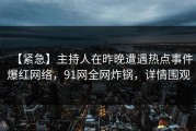 【紧急】主持人在昨晚遭遇热点事件爆红网络，91网全网炸锅，详情围观