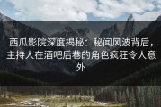 西瓜影院深度揭秘：秘闻风波背后，主持人在酒吧后巷的角色疯狂令人意外