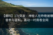 【爆料】17c突发：神秘人在昨晚被曝曾参与猛料，轰动一时席卷全网