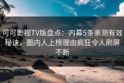 可可影视TV版盘点：内幕5条亲测有效秘诀，圈内人上榜理由疯狂令人刷屏不断