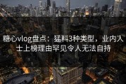 糖心vlog盘点：猛料3种类型，业内人士上榜理由罕见令人无法自持