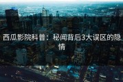 西瓜影院科普：秘闻背后3大误区的隐情