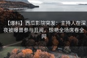 【爆料】西瓜影院突发：主持人在深夜被曝曾参与丑闻，惊艳全场席卷全网