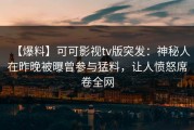 【爆料】可可影视tv版突发：神秘人在昨晚被曝曾参与猛料，让人愤怒席卷全网
