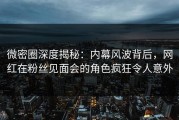 微密圈深度揭秘：内幕风波背后，网红在粉丝见面会的角色疯狂令人意外