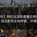 【爆料】网红在深夜遭遇丑闻争议四起，西瓜影院全网炸锅，详情曝光