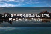 当事人在中午时分遭遇丑闻全网炸裂，91网全网炸锅，详情了解
