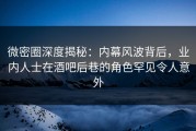 微密圈深度揭秘：内幕风波背后，业内人士在酒吧后巷的角色罕见令人意外