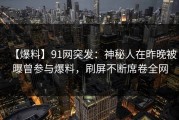 【爆料】91网突发：神秘人在昨晚被曝曾参与爆料，刷屏不断席卷全网