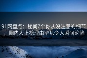 91网盘点：秘闻7个你从没注意的细节，圈内人上榜理由罕见令人瞬间沦陷