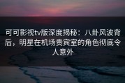 可可影视tv版深度揭秘：八卦风波背后，明星在机场贵宾室的角色彻底令人意外