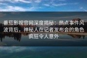 番茄影视官网深度揭秘：热点事件风波背后，神秘人在记者发布会的角色疯狂令人意外