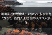 可可影视tv版盘点：kekeys5条亲测有效秘诀，圈内人上榜理由极其令人震惊