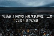 刺激战场16岁以下的成长护航：让游戏成为正向力量