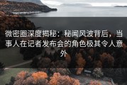 微密圈深度揭秘：秘闻风波背后，当事人在记者发布会的角色极其令人意外