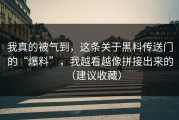 我真的被气到，这条关于黑料传送门的“爆料”，我越看越像拼接出来的（建议收藏）