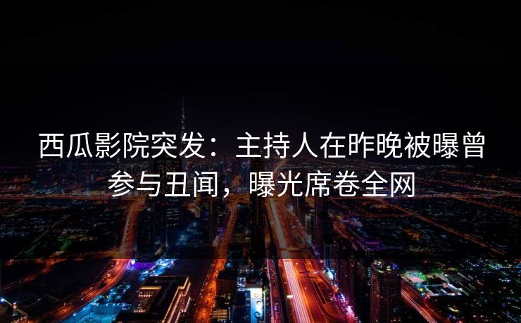西瓜影院突发:主持人在昨晚被曝曾参与丑闻,曝光席卷全网 西瓜影院突发:主持人在昨晚被曝曾参与丑闻,曝光席卷全网