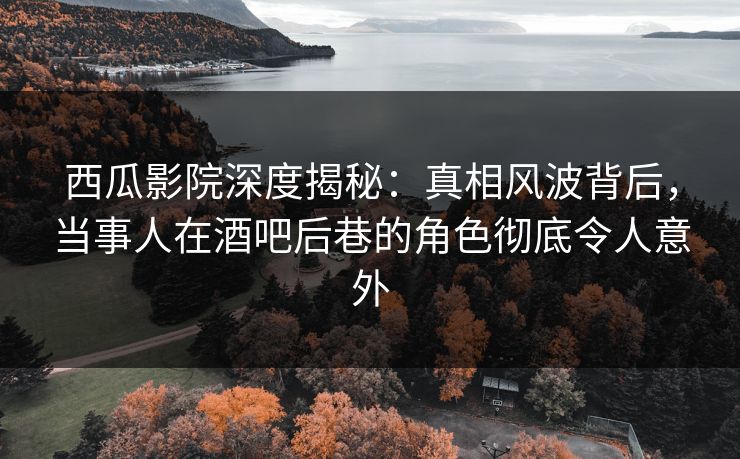 西瓜影院深度揭秘:真相风波背后,当事人在酒吧后巷的角色彻底令人意外 西瓜影院深度揭秘:真相风波背后,当事人在酒吧后巷的角色彻底令人意外