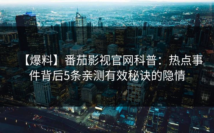 【爆料】番茄影视官网科普：热点事件背后5条亲测有效秘诀的隐情