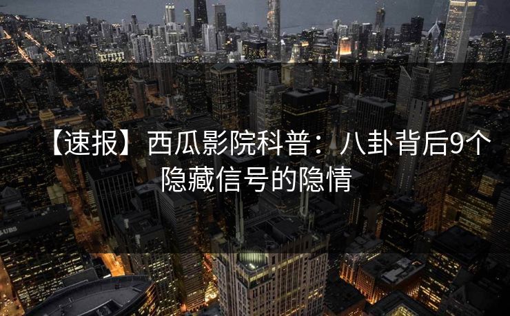 【速报】西瓜影院科普：八卦背后9个隐藏信号的隐情