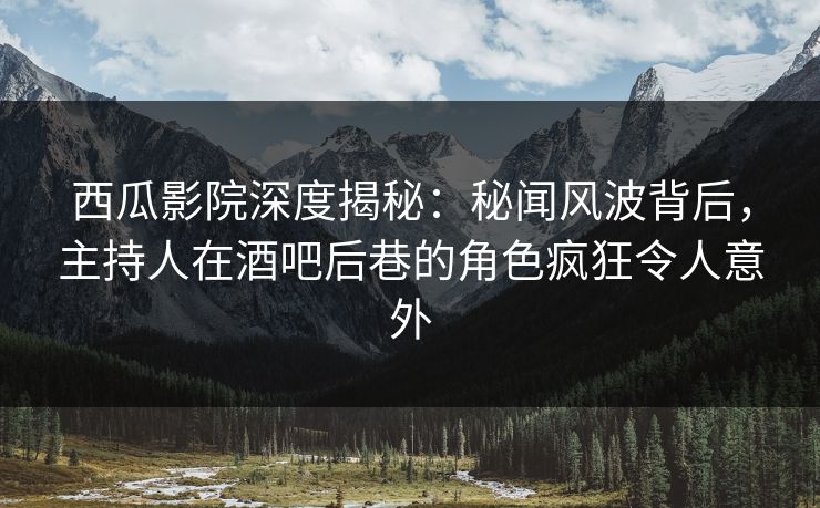 西瓜影院深度揭秘：秘闻风波背后，主持人在酒吧后巷的角色疯狂令人意外