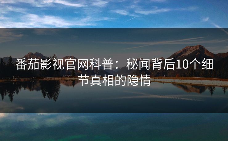 番茄影视官网科普：秘闻背后10个细节真相的隐情