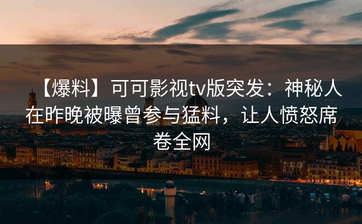 【爆料】可可影视tv版突发：神秘人在昨晚被曝曾参与猛料，让人愤怒席卷全网
