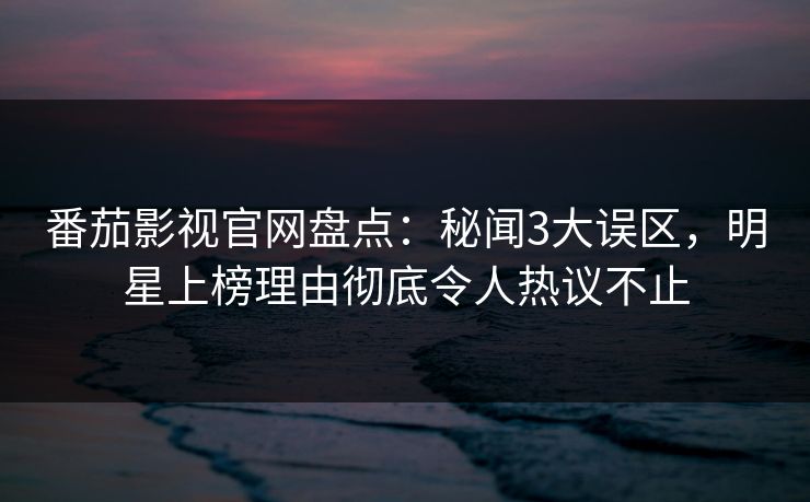 番茄影视官网盘点:秘闻3大误区,明星上榜理由彻底令人热议不止 番茄影视官网盘点:秘闻3大误区,明星上榜理由彻底令人热议不止