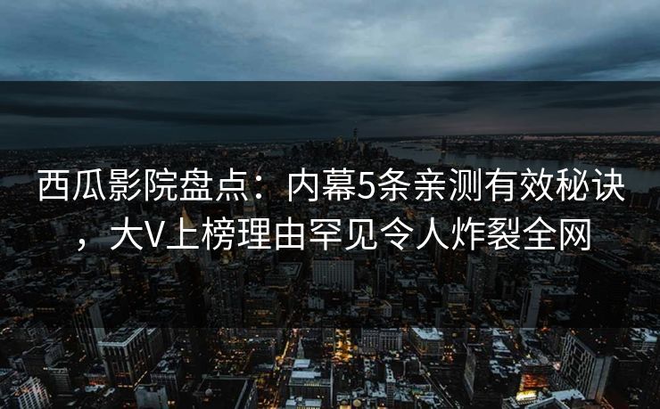 西瓜影院盘点：内幕5条亲测有效秘诀，大V上榜理由罕见令人炸裂全网