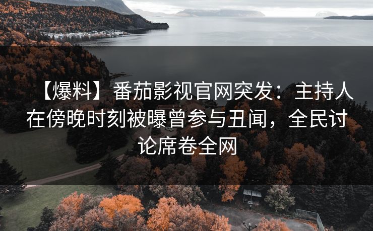 【爆料】番茄影视官网突发：主持人在傍晚时刻被曝曾参与丑闻，全民讨论席卷全网