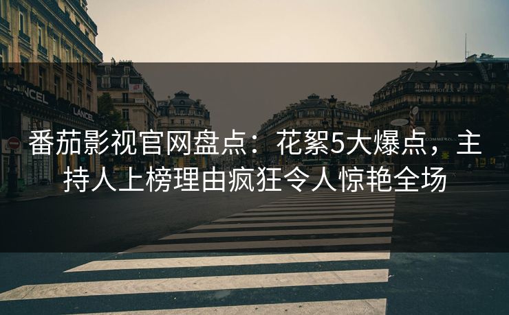 番茄影视官网盘点：花絮5大爆点，主持人上榜理由疯狂令人惊艳全场