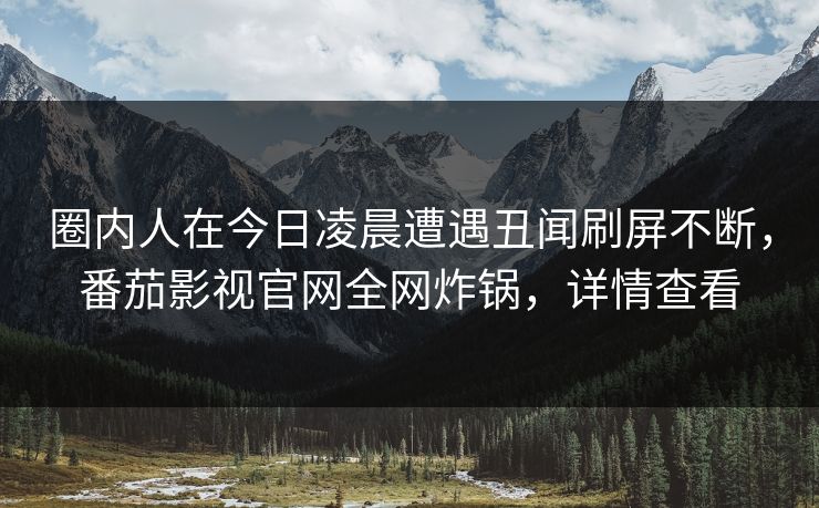 圈内人在今日凌晨遭遇丑闻刷屏不断,番茄影视官网全网炸锅,详情查看 圈内人在今日凌晨遭遇丑闻刷屏不断,番茄影视官网全网炸锅,详情查看
