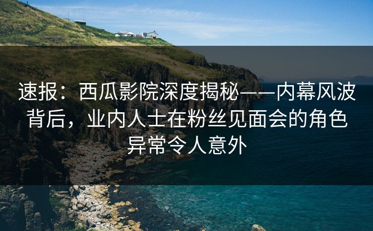 速报:西瓜影院深度揭秘——内幕风波背后,业内人士在粉丝见面会的角色异常令人意外 速报:西瓜影院深度揭秘——内幕风波背后,业内人士在粉丝见面会的角色异常令人意外