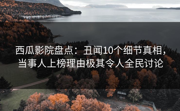西瓜影院盘点：丑闻10个细节真相，当事人上榜理由极其令人全民讨论