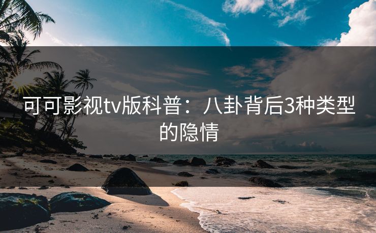 可可影视tv版科普：八卦背后3种类型的隐情