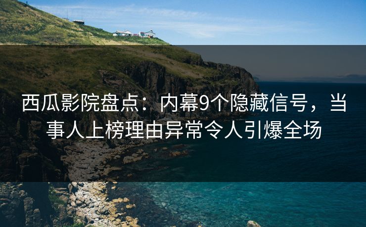 西瓜影院盘点：内幕9个隐藏信号，当事人上榜理由异常令人引爆全场