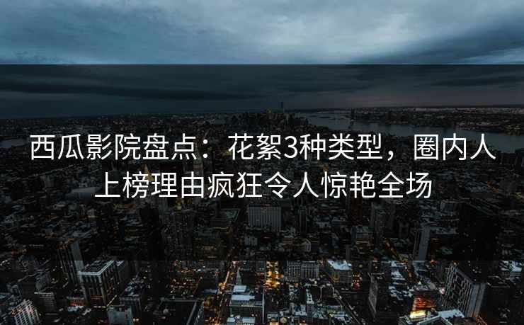 西瓜影院盘点：花絮3种类型，圈内人上榜理由疯狂令人惊艳全场