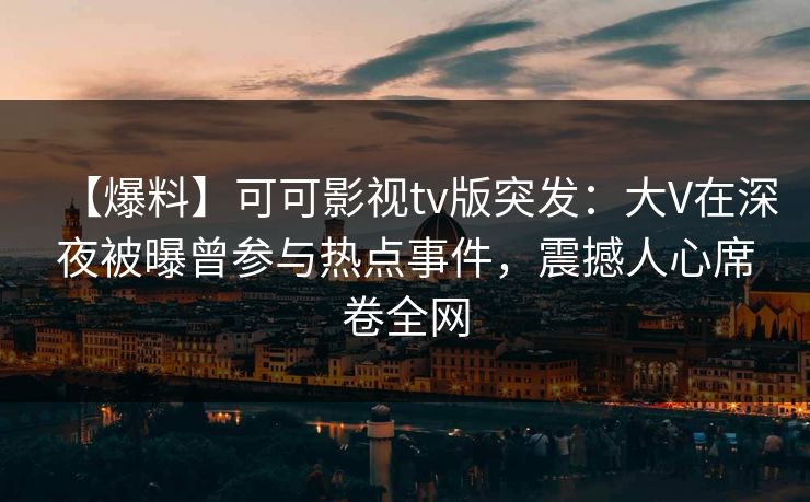 【爆料】可可影视tv版突发：大V在深夜被曝曾参与热点事件，震撼人心席卷全网