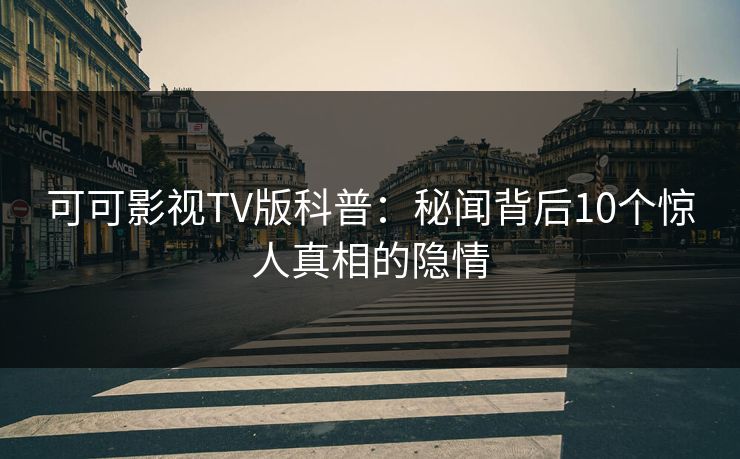 可可影视TV版科普:秘闻背后10个惊人真相的隐情 可可影视TV版科普:秘闻背后10个惊人真相的隐情