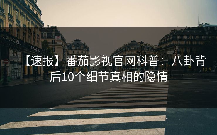 【速报】番茄影视官网科普:八卦背后10个细节真相的隐情 【速报】番茄影视官网科普:八卦背后10个细节真相的隐情
