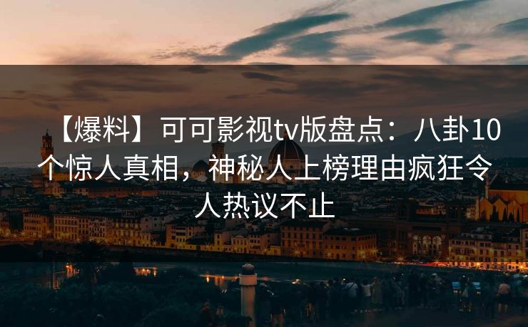 【爆料】可可影视tv版盘点：八卦10个惊人真相，神秘人上榜理由疯狂令人热议不止