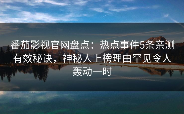 番茄影视官网盘点：热点事件5条亲测有效秘诀，神秘人上榜理由罕见令人轰动一时
