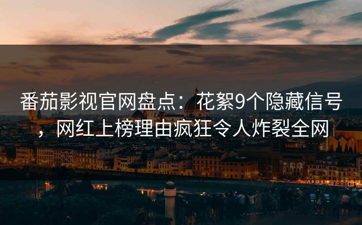 番茄影视官网盘点：花絮9个隐藏信号，网红上榜理由疯狂令人炸裂全网