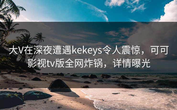 大V在深夜遭遇kekeys令人震惊，可可影视tv版全网炸锅，详情曝光