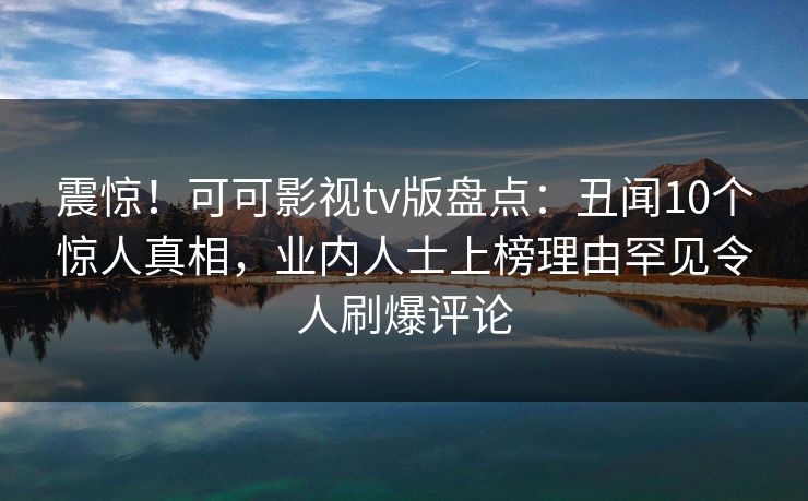 震惊!可可影视tv版盘点:丑闻10个惊人真相,业内人士上榜理由罕见令人刷爆评论 震惊!可可影视tv版盘点:丑闻10个惊人真相,业内人士上榜理由罕见令人刷爆评论