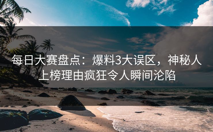 每日大赛盘点:爆料3大误区,神秘人上榜理由疯狂令人瞬间沦陷 每日大赛盘点:爆料3大误区,神秘人上榜理由疯狂令人瞬间沦陷