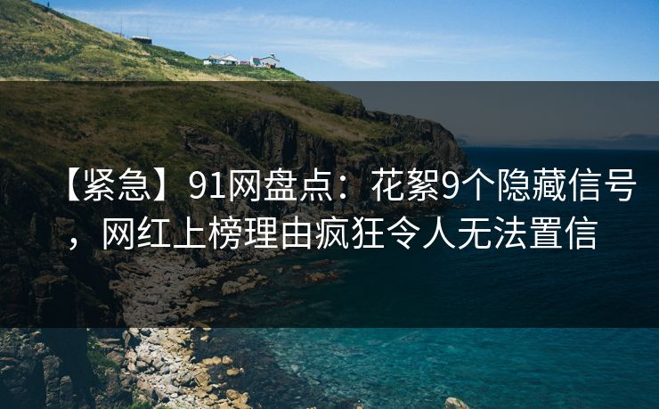 【紧急】91网盘点：花絮9个隐藏信号，网红上榜理由疯狂令人无法置信