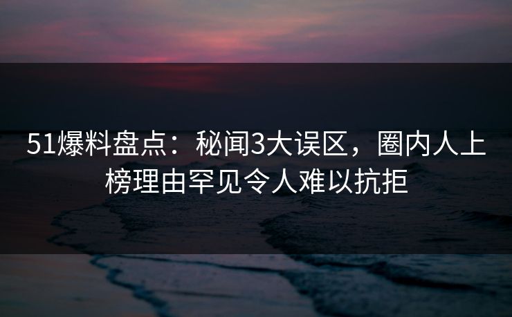 51爆料盘点:秘闻3大误区,圈内人上榜理由罕见令人难以抗拒 51爆料盘点:秘闻3大误区,圈内人上榜理由罕见令人难以抗拒